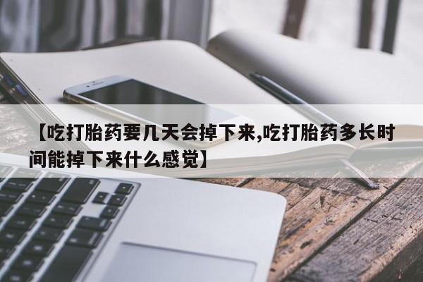 网上怎么购买打胎药联系方式【吃打胎药要几天会掉下来,吃打胎药多长时间能掉下来什么感觉】