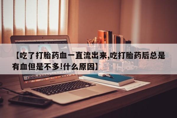 网上怎么购买打胎药联系方式【吃了打胎药血一直流出来,吃打胎药后总是有血但是不多!什么原因】