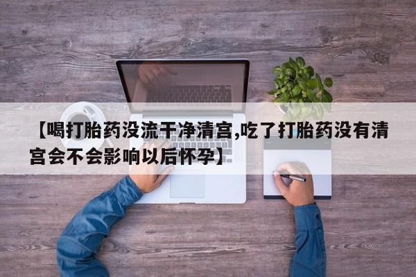 网上怎么购买打胎药联系方式【喝打胎药没流干净清宫,吃了打胎药没有清宫会不会影响以后怀孕】