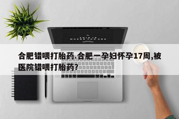 网上怎么购买打胎药联系方式合肥错喂打胎药.合肥一孕妇怀孕17周,被医院错喂打胎药？