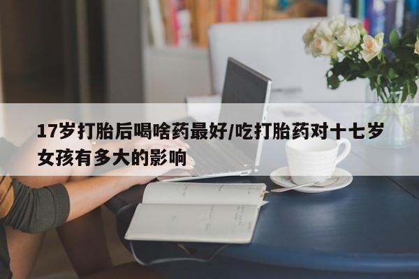 网上怎么购买打胎药联系方式17岁打胎后喝啥药最好/吃打胎药对十七岁女孩有多大的影响