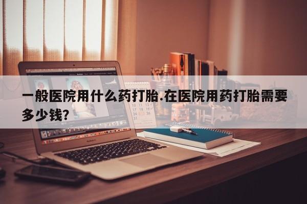 网上怎么购买打胎药联系方式一般医院用什么药打胎.在医院用药打胎需要多少钱？