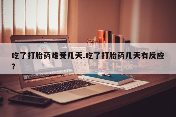 网上怎么购买打胎药联系方式吃了打胎药难受几天.吃了打胎药几天有反应？