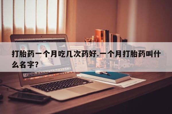 网上怎么购买打胎药联系方式打胎药一个月吃几次药好.一个月打胎药叫什么名字？