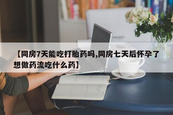 网上怎么购买打胎药联系方式【同房7天能吃打胎药吗,同房七天后怀孕了想做药流吃什么药】