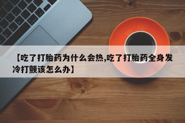 网上怎么购买打胎药联系方式【吃了打胎药为什么会热,吃了打胎药全身发冷打颤该怎么办】