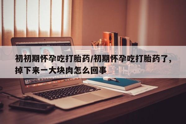 网上怎么购买打胎药联系方式初初期怀孕吃打胎药/初期怀孕吃打胎药了,掉下来一大块肉怎么回事