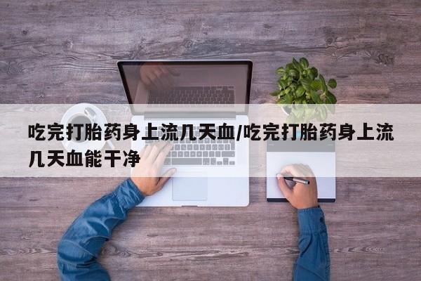 网上怎么购买打胎药联系方式吃完打胎药身上流几天血/吃完打胎药身上流几天血能干净