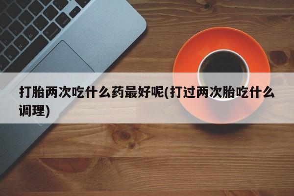 网上怎么购买打胎药联系方式打胎两次吃什么药最好呢(打过两次胎吃什么调理)