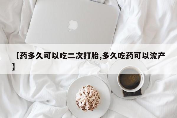 网上怎么购买打胎药联系方式【药多久可以吃二次打胎,多久吃药可以流产】