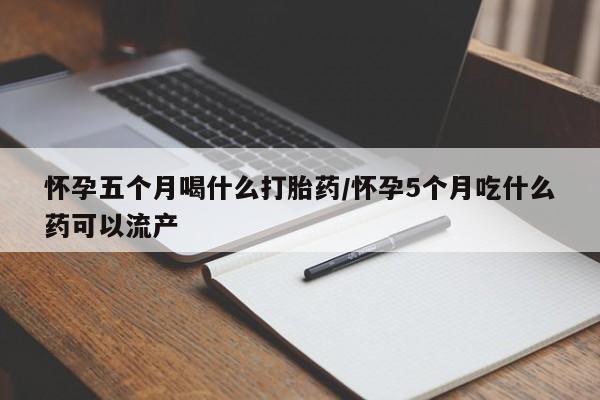 网上怎么购买打胎药联系方式怀孕五个月喝什么打胎药/怀孕5个月吃什么药可以流产