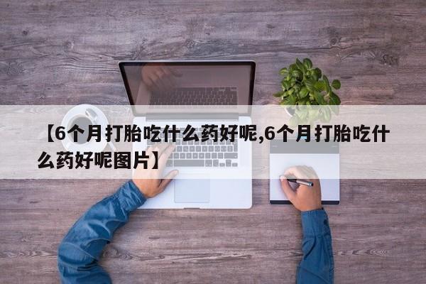 网上怎么购买打胎药联系方式【6个月打胎吃什么药好呢,6个月打胎吃什么药好呢图片】