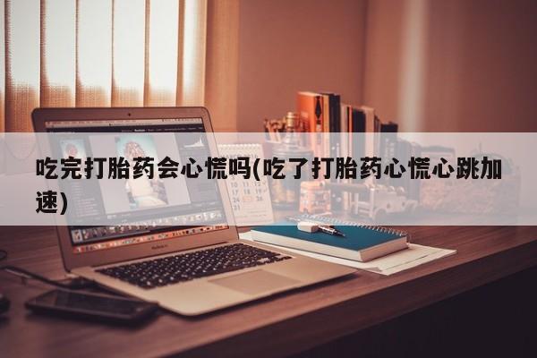 网上怎么购买打胎药联系方式吃完打胎药会心慌吗(吃了打胎药心慌心跳加速)