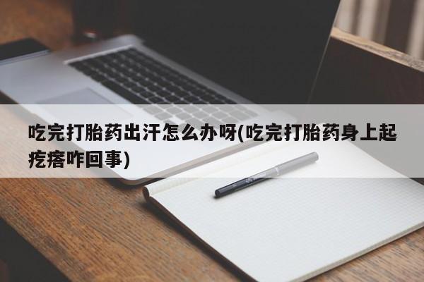 网上怎么购买打胎药联系方式吃完打胎药出汗怎么办呀(吃完打胎药身上起疙瘩咋回事)
