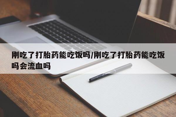 网上怎么购买打胎药联系方式刚吃了打胎药能吃饭吗/刚吃了打胎药能吃饭吗会流血吗
