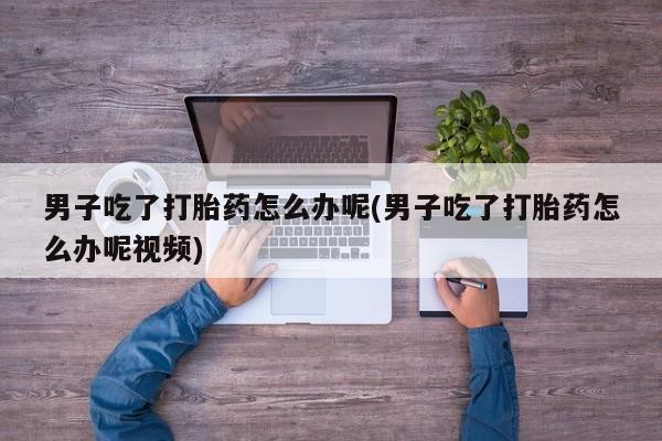 网上怎么购买打胎药联系方式男子吃了打胎药怎么办呢(男子吃了打胎药怎么办呢视频)