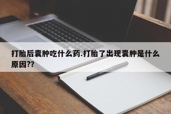 网上怎么购买打胎药联系方式打胎后囊肿吃什么药.打胎了出现囊肿是什么原因?？