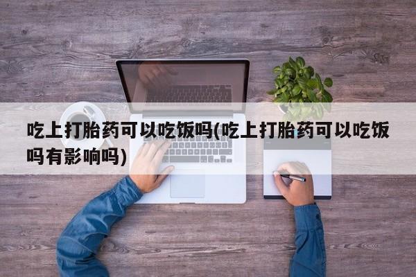 网上怎么购买打胎药联系方式吃上打胎药可以吃饭吗(吃上打胎药可以吃饭吗有影响吗)