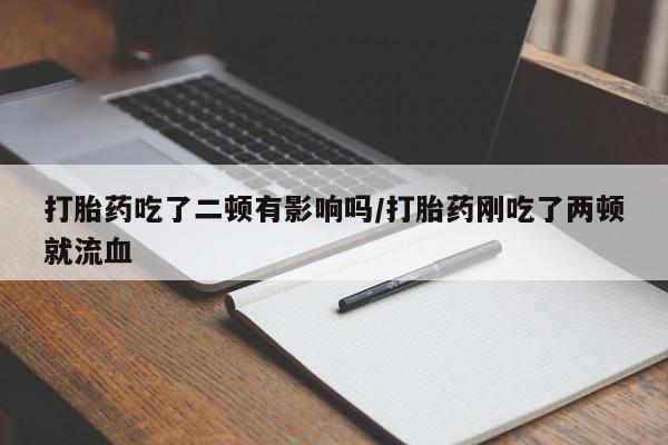 网上怎么购买打胎药联系方式打胎药吃了二顿有影响吗/打胎药刚吃了两顿就流血