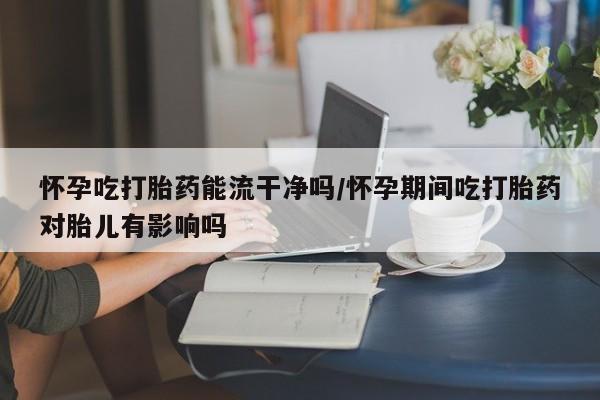 网上怎么购买打胎药联系方式怀孕吃打胎药能流干净吗/怀孕期间吃打胎药对胎儿有影响吗