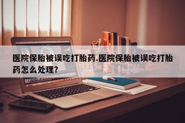 网上怎么购买打胎药联系方式医院保胎被误吃打胎药.医院保胎被误吃打胎药怎么处理？