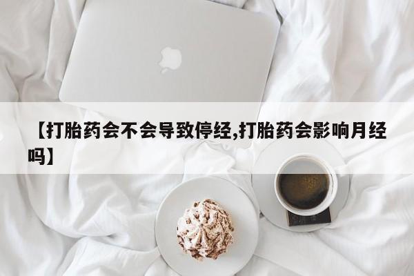 网上怎么购买打胎药联系方式【打胎药会不会导致停经,打胎药会影响月经吗】
