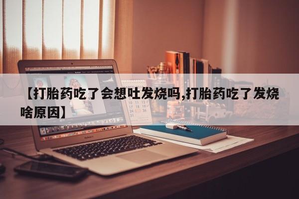 网上怎么购买打胎药联系方式【打胎药吃了会想吐发烧吗,打胎药吃了发烧啥原因】
