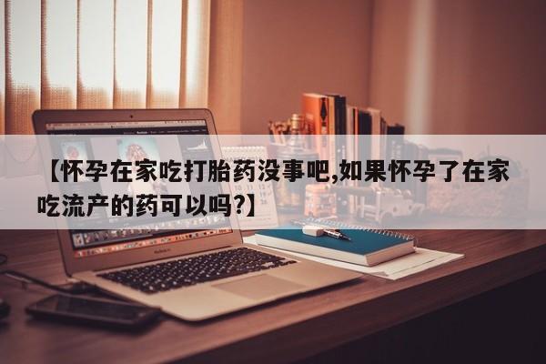 网上怎么购买打胎药联系方式【怀孕在家吃打胎药没事吧,如果怀孕了在家吃流产的药可以吗?】