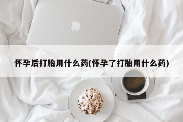 网上怎么购买打胎药联系方式怀孕后打胎用什么药(怀孕了打胎用什么药)