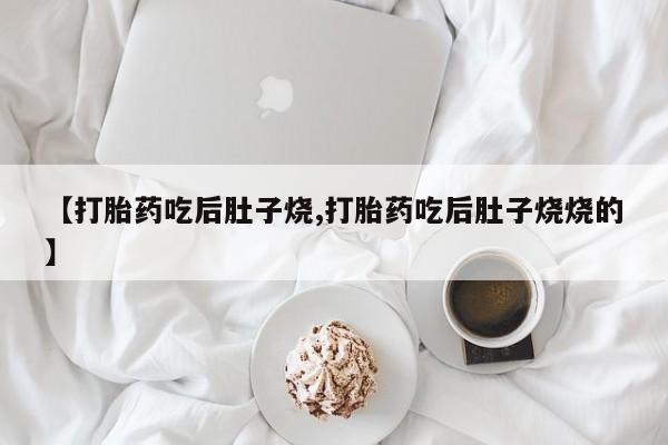 网上怎么购买打胎药联系方式【打胎药吃后肚子烧,打胎药吃后肚子烧烧的】