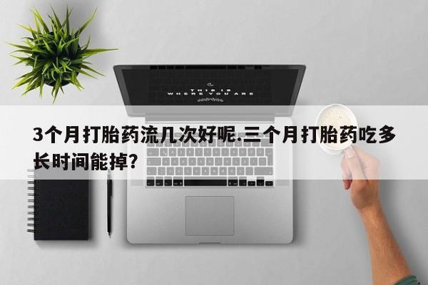 网上怎么购买打胎药联系方式3个月打胎药流几次好呢.三个月打胎药吃多长时间能掉？
