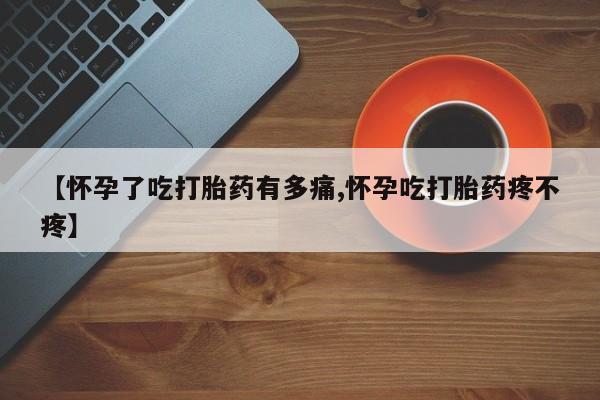 网上怎么购买打胎药联系方式【怀孕了吃打胎药有多痛,怀孕吃打胎药疼不疼】