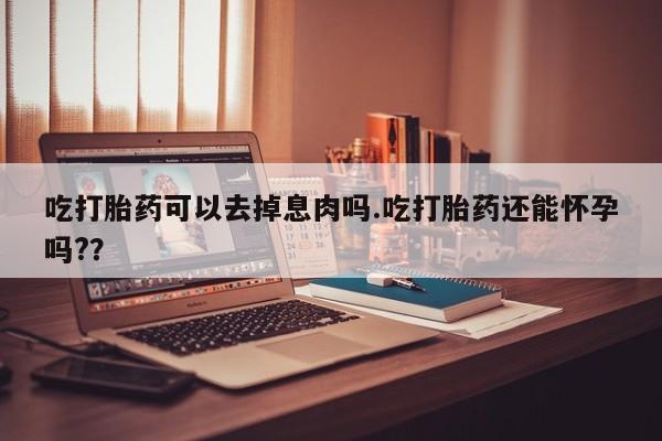 网上怎么购买打胎药联系方式吃打胎药可以去掉息肉吗.吃打胎药还能怀孕吗?？