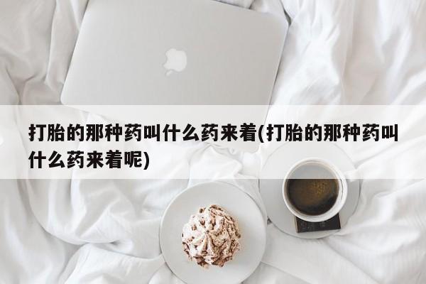 网上怎么购买打胎药联系方式打胎的那种药叫什么药来着(打胎的那种药叫什么药来着呢)