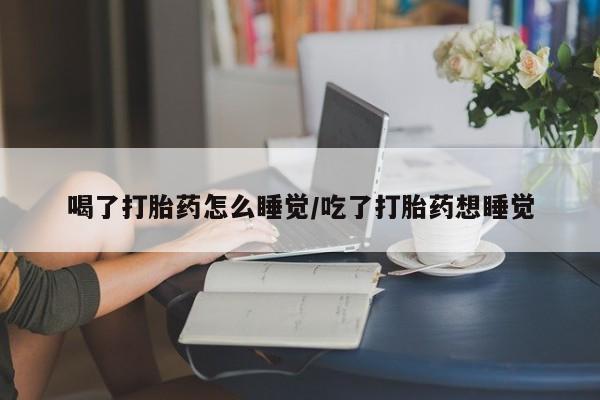 网上怎么购买打胎药联系方式喝了打胎药怎么睡觉/吃了打胎药想睡觉