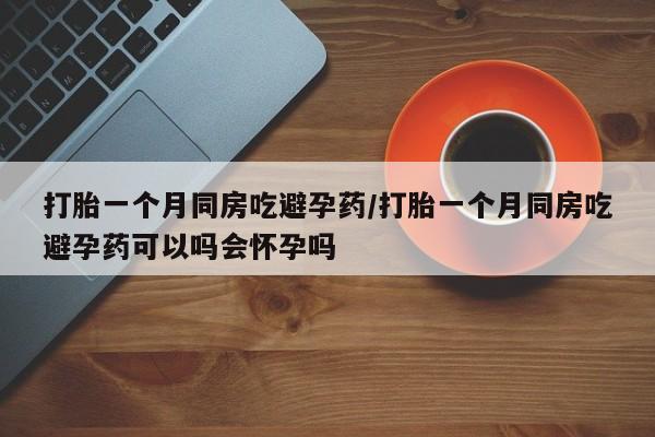 网上怎么购买打胎药联系方式打胎一个月同房吃避孕药/打胎一个月同房吃避孕药可以吗会怀孕吗