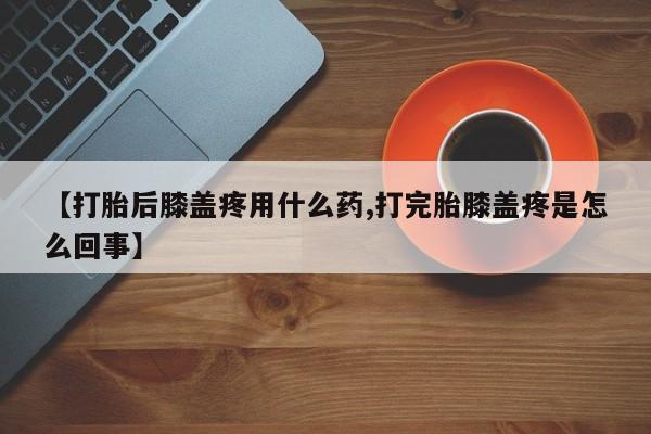 网上怎么购买打胎药联系方式【打胎后膝盖疼用什么药,打完胎膝盖疼是怎么回事】
