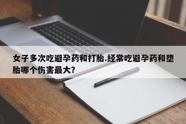 网上怎么购买打胎药联系方式女子多次吃避孕药和打胎.经常吃避孕药和堕胎哪个伤害最大？
