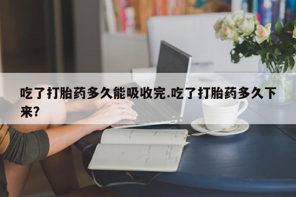 网上怎么购买打胎药联系方式吃了打胎药多久能吸收完.吃了打胎药多久下来？