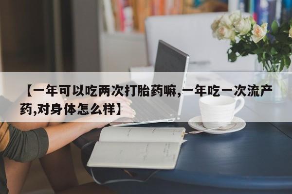网上怎么购买打胎药联系方式【一年可以吃两次打胎药嘛,一年吃一次流产药,对身体怎么样】