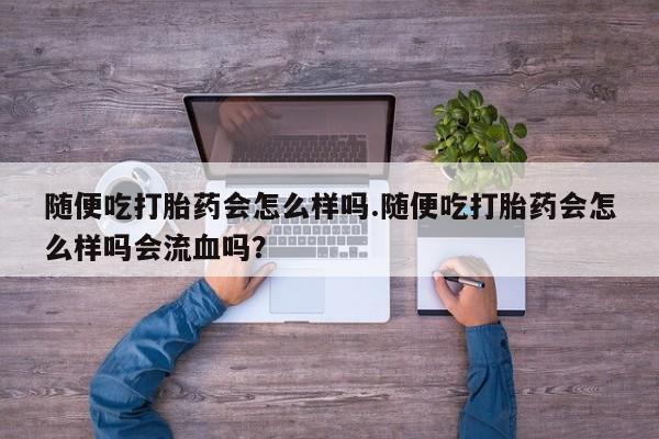 网上怎么购买打胎药联系方式随便吃打胎药会怎么样吗.随便吃打胎药会怎么样吗会流血吗？