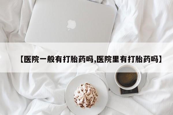 网上怎么购买打胎药联系方式【医院一般有打胎药吗,医院里有打胎药吗】