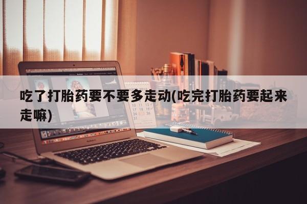 网上怎么购买打胎药联系方式吃了打胎药要不要多走动(吃完打胎药要起来走嘛)