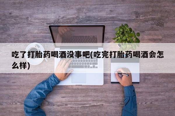 网上怎么购买打胎药联系方式吃了打胎药喝酒没事吧(吃完打胎药喝酒会怎么样)