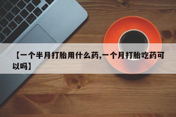 网上怎么购买打胎药联系方式【一个半月打胎用什么药,一个月打胎吃药可以吗】