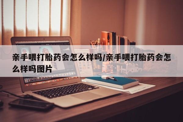 网上怎么购买打胎药联系方式亲手喂打胎药会怎么样吗/亲手喂打胎药会怎么样吗图片