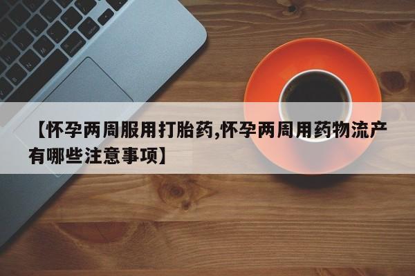 网上怎么购买打胎药联系方式【怀孕两周服用打胎药,怀孕两周用药物流产有哪些注意事项】