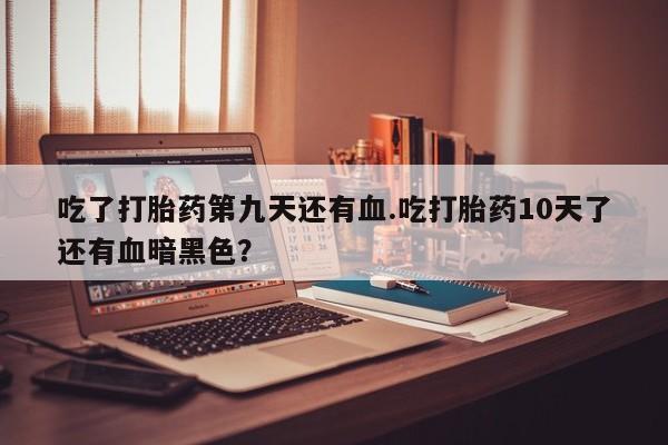 网上怎么购买打胎药联系方式吃了打胎药第九天还有血.吃打胎药10天了还有血暗黑色？