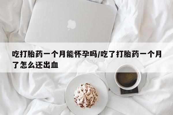 网上怎么购买打胎药联系方式吃打胎药一个月能怀孕吗/吃了打胎药一个月了怎么还出血